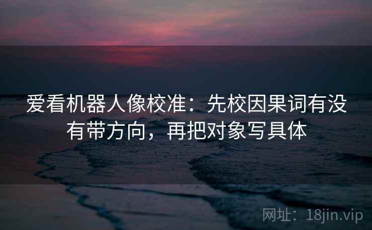 爱看机器人像校准：先校因果词有没有带方向，再把对象写具体