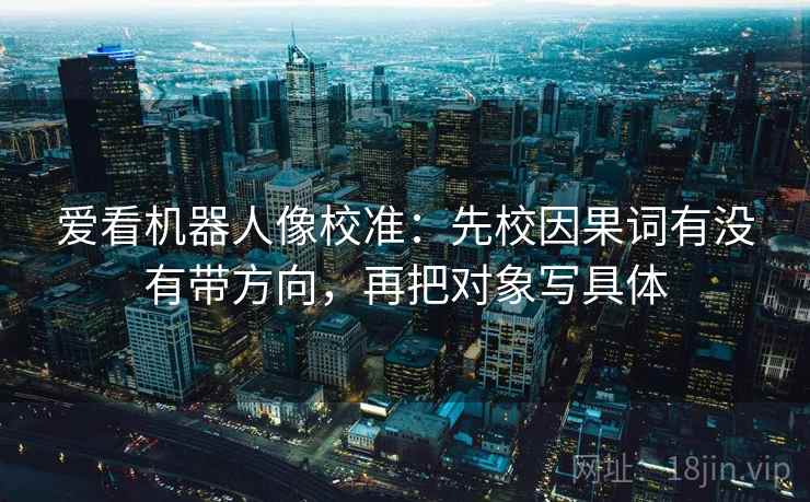 爱看机器人像校准：先校因果词有没有带方向，再把对象写具体