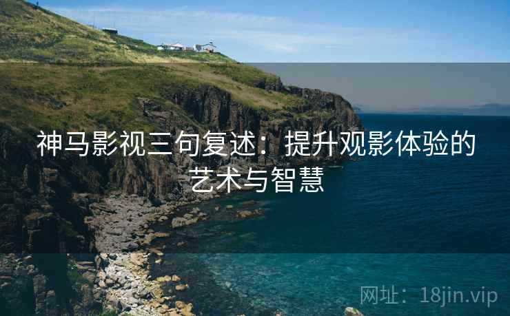神马影视三句复述:提升观影体验的艺术与智慧 神马影视三句复述:提升观影体验的艺术与智慧
