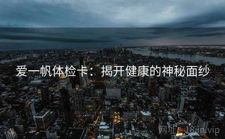 爱一帆体检卡:揭开健康的神秘面纱 爱一帆体检卡:揭开健康的神秘面纱
