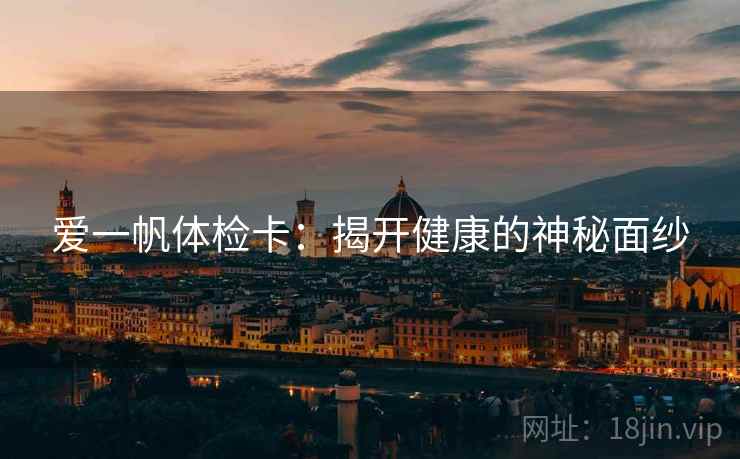 爱一帆体检卡:揭开健康的神秘面纱 爱一帆体检卡:揭开健康的神秘面纱