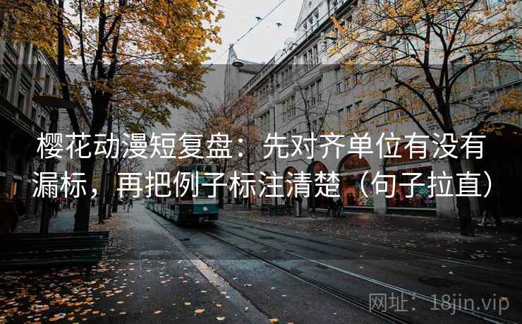 樱花动漫短复盘:先对齐单位有没有漏标,再把例子标注清楚(句子拉直) 樱花动漫短复盘:先对齐单位有没有漏标,再把例子标注清楚(句子拉直)