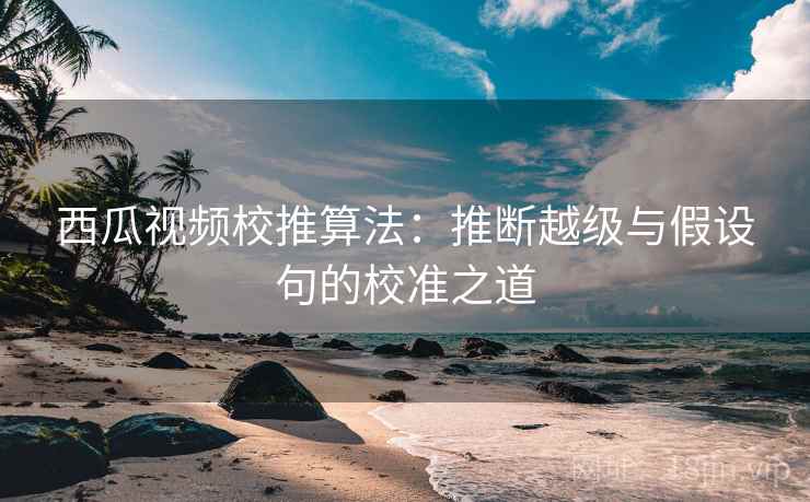 西瓜视频校推算法:推断越级与假设句的校准之道 西瓜视频校推算法:推断越级与假设句的校准之道