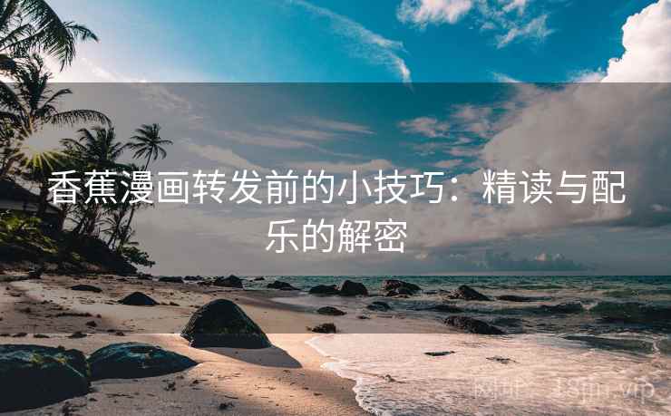 香蕉漫画转发前的小技巧:精读与配乐的解密 香蕉漫画转发前的小技巧:精读与配乐的解密