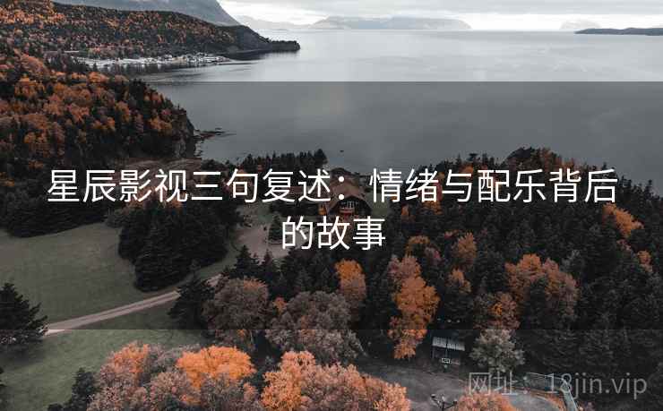星辰影视三句复述:情绪与配乐背后的故事 星辰影视三句复述:情绪与配乐背后的故事