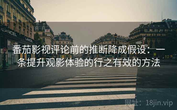 番茄影视评论前的推断降成假设:一条提升观影体验的行之有效的方法 番茄影视评论前的推断降成假设:一条提升观影体验的行之有效的方法