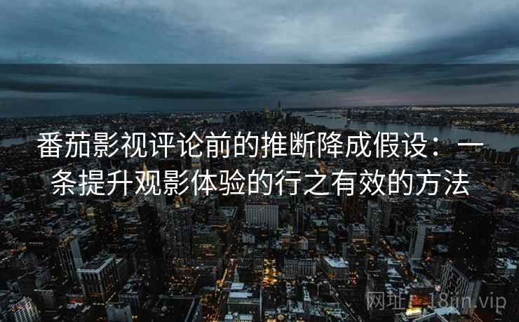 番茄影视评论前的推断降成假设:一条提升观影体验的行之有效的方法 番茄影视评论前的推断降成假设:一条提升观影体验的行之有效的方法