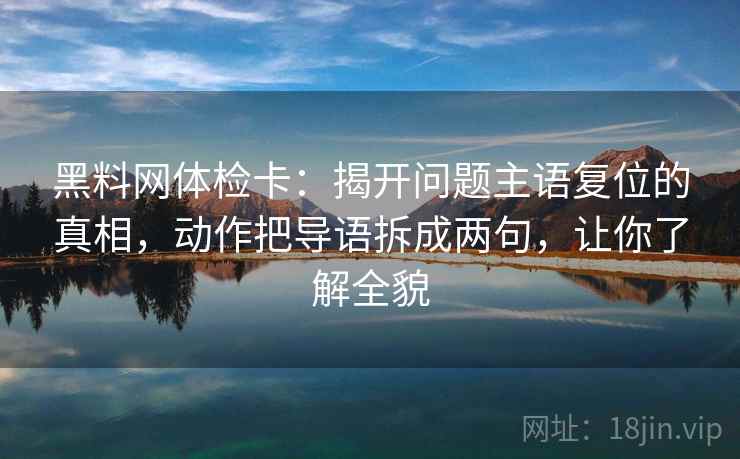 黑料网体检卡:揭开问题主语复位的真相,动作把导语拆成两句,让你了解全貌 黑料网体检卡:揭开问题主语复位的真相,动作把导语拆成两句,让你了解全貌