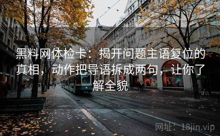 黑料网体检卡:揭开问题主语复位的真相,动作把导语拆成两句,让你了解全貌 黑料网体检卡:揭开问题主语复位的真相,动作把导语拆成两句,让你了解全貌