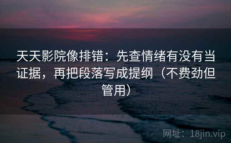 天天影院像排错:先查情绪有没有当证据,再把段落写成提纲(不费劲但管用) 天天影院像排错:先查情绪有没有当证据,再把段落写成提纲(不费劲但管用)