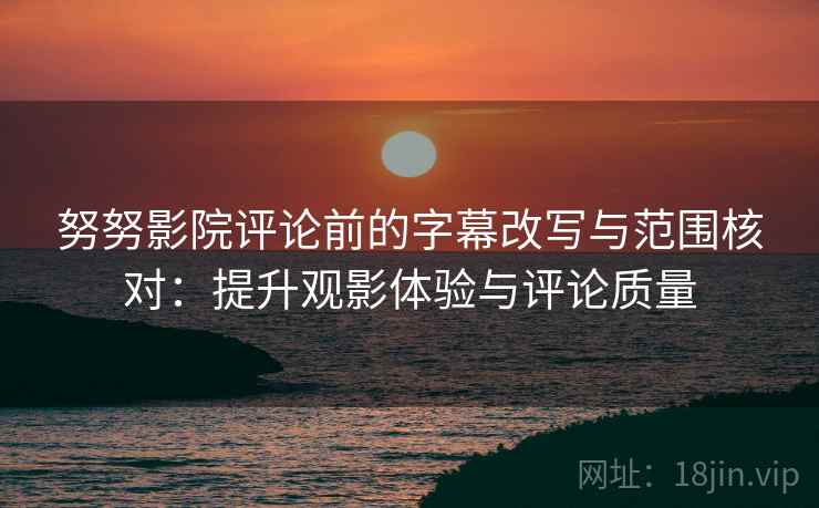努努影院评论前的字幕改写与范围核对:提升观影体验与评论质量 努努影院评论前的字幕改写与范围核对:提升观影体验与评论质量