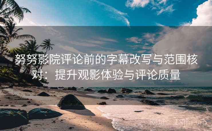 努努影院评论前的字幕改写与范围核对:提升观影体验与评论质量 努努影院评论前的字幕改写与范围核对:提升观影体验与评论质量