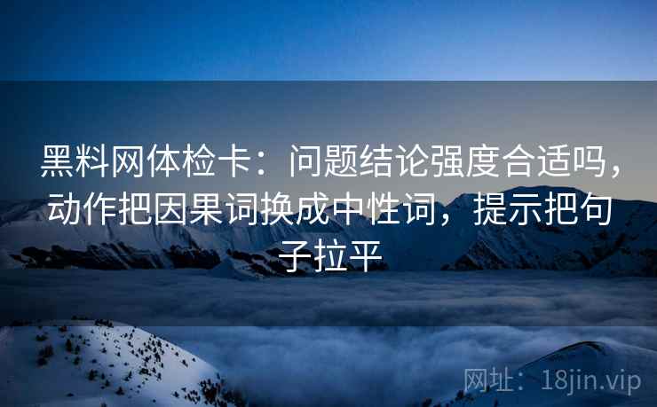 黑料网体检卡:问题结论强度合适吗,动作把因果词换成中性词,提示把句子拉平 黑料网体检卡:问题结论强度合适吗,动作把因果词换成中性词,提示把句子拉平