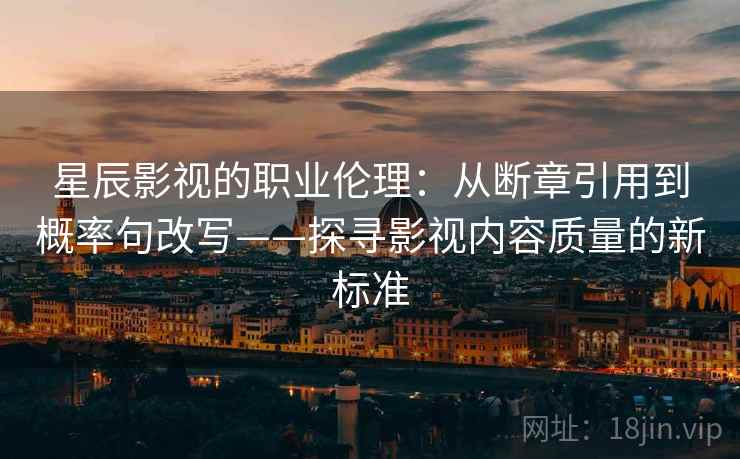 星辰影视的职业伦理:从断章引用到概率句改写——探寻影视内容质量的新标准 星辰影视的职业伦理:从断章引用到概率句改写——探寻影视内容质量的新标准
