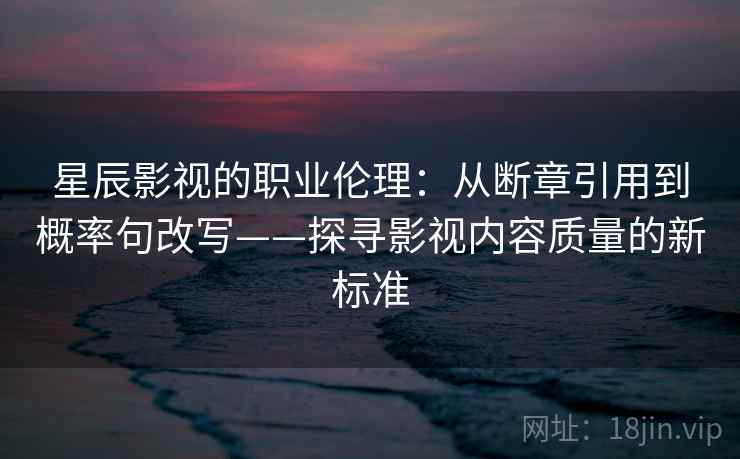星辰影视的职业伦理:从断章引用到概率句改写——探寻影视内容质量的新标准 星辰影视的职业伦理:从断章引用到概率句改写——探寻影视内容质量的新标准