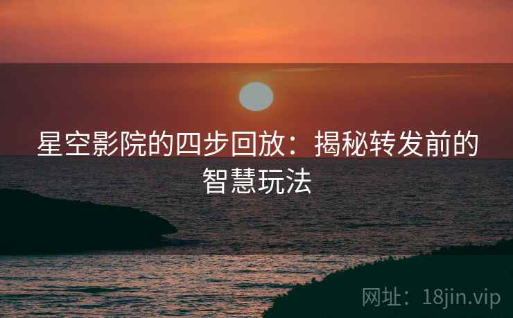 星空影院的四步回放:揭秘转发前的智慧玩法 星空影院的四步回放:揭秘转发前的智慧玩法