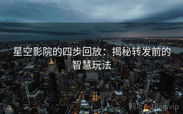 星空影院的四步回放:揭秘转发前的智慧玩法 星空影院的四步回放:揭秘转发前的智慧玩法