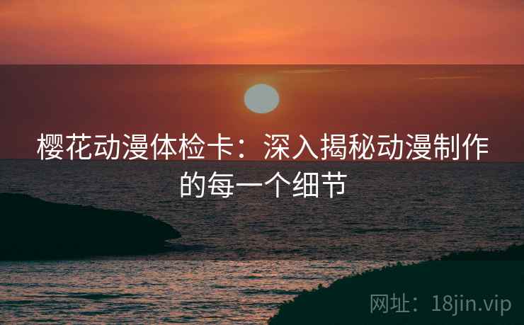 樱花动漫体检卡:深入揭秘动漫制作的每一个细节 樱花动漫体检卡:深入揭秘动漫制作的每一个细节