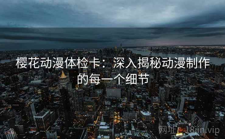 樱花动漫体检卡:深入揭秘动漫制作的每一个细节 樱花动漫体检卡:深入揭秘动漫制作的每一个细节