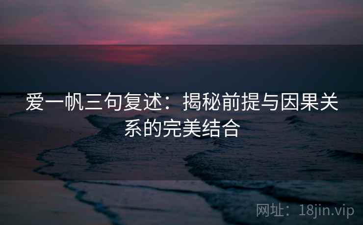 爱一帆三句复述:揭秘前提与因果关系的完美结合 爱一帆三句复述:揭秘前提与因果关系的完美结合