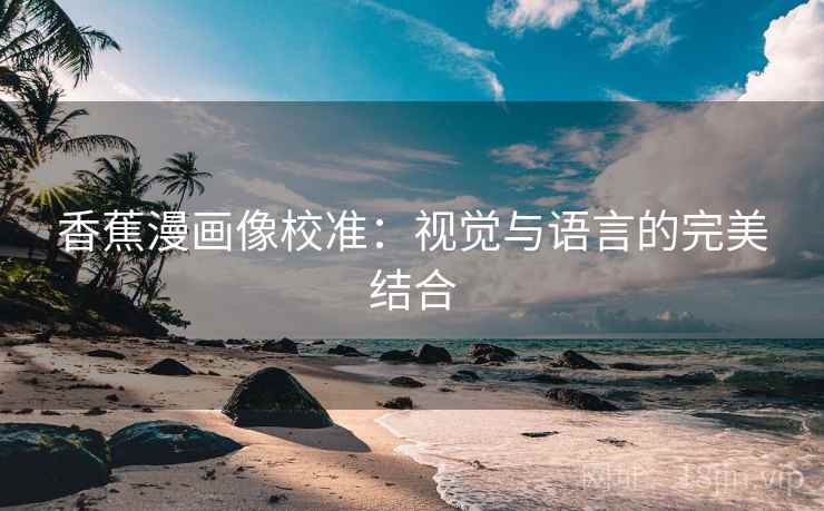 香蕉漫画像校准:视觉与语言的完美结合 香蕉漫画像校准:视觉与语言的完美结合