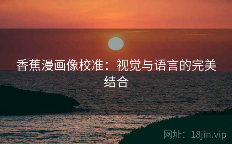 香蕉漫画像校准:视觉与语言的完美结合 香蕉漫画像校准:视觉与语言的完美结合