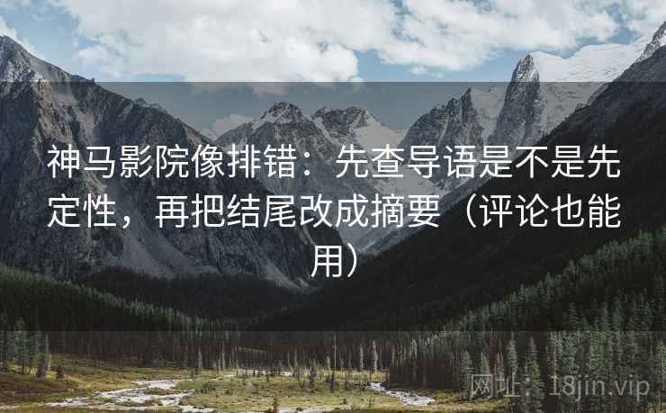 神马影院像排错:先查导语是不是先定性,再把结尾改成摘要(评论也能用) 神马影院像排错:先查导语是不是先定性,再把结尾改成摘要(评论也能用)
