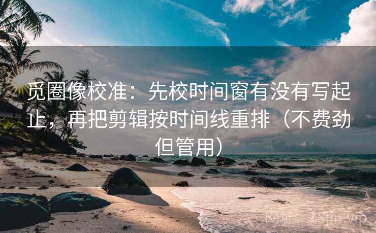 觅圈像校准:先校时间窗有没有写起止,再把剪辑按时间线重排(不费劲但管用) 觅圈像校准:先校时间窗有没有写起止,再把剪辑按时间线重排(不费劲但管用)