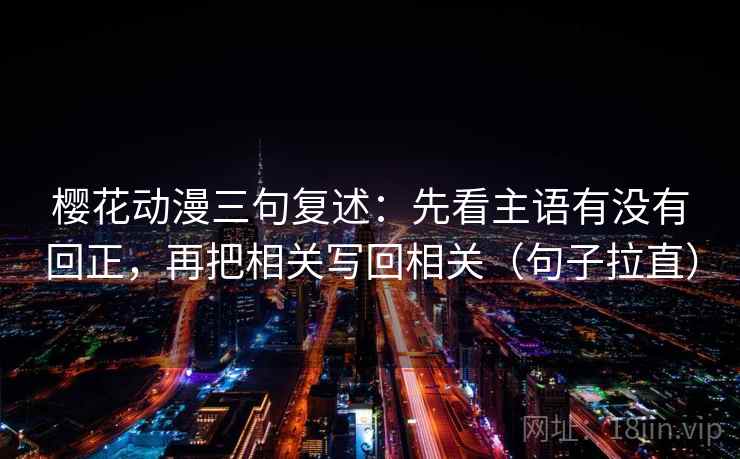 樱花动漫三句复述:先看主语有没有回正,再把相关写回相关(句子拉直) 樱花动漫三句复述:先看主语有没有回正,再把相关写回相关(句子拉直)