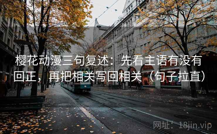 樱花动漫三句复述:先看主语有没有回正,再把相关写回相关(句子拉直) 樱花动漫三句复述:先看主语有没有回正,再把相关写回相关(句子拉直)