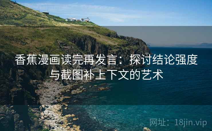 香蕉漫画读完再发言:探讨结论强度与截图补上下文的艺术 香蕉漫画读完再发言:探讨结论强度与截图补上下文的艺术