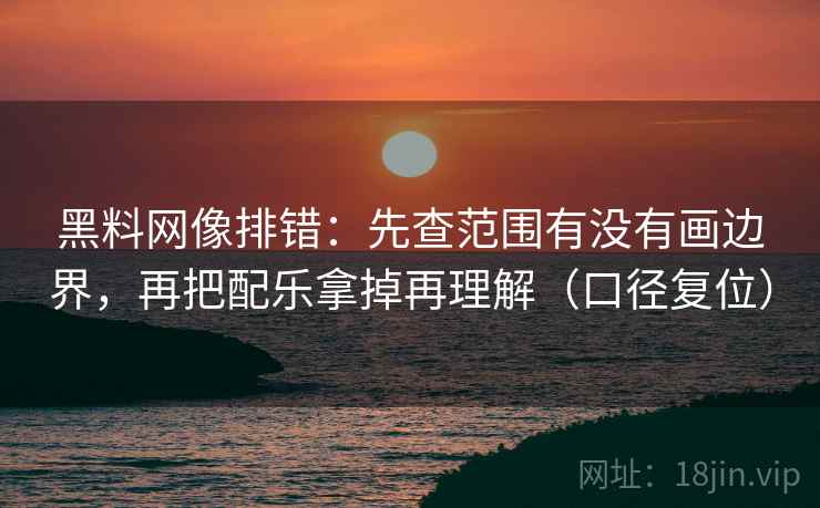 黑料网像排错：先查范围有没有画边界，再把配乐拿掉再理解（口径复位）