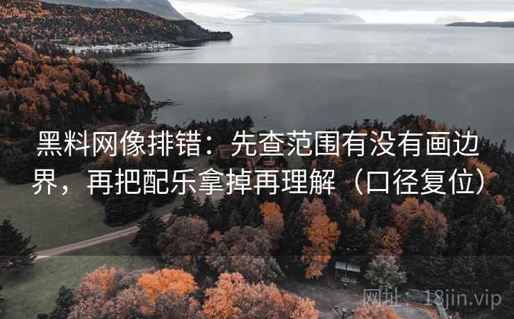 黑料网像排错：先查范围有没有画边界，再把配乐拿掉再理解（口径复位）