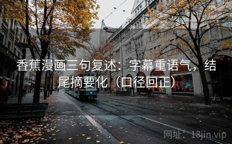 香蕉漫画三句复述:字幕重语气,结尾摘要化(口径回正) 香蕉漫画三句复述:字幕重语气,结尾摘要化(口径回正)