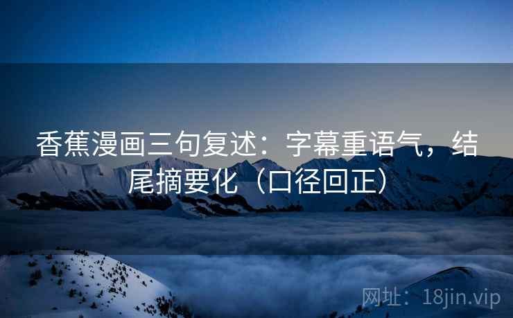 香蕉漫画三句复述:字幕重语气,结尾摘要化(口径回正) 香蕉漫画三句复述:字幕重语气,结尾摘要化(口径回正)