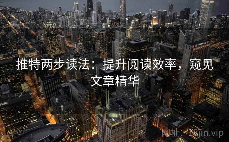 推特两步读法:提升阅读效率,窥见文章精华 推特两步读法:提升阅读效率,窥见文章精华
