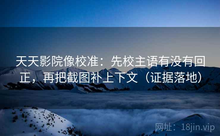 天天影院像校准:先校主语有没有回正,再把截图补上下文(证据落地) 天天影院像校准:先校主语有没有回正,再把截图补上下文(证据落地)