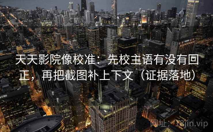 天天影院像校准:先校主语有没有回正,再把截图补上下文(证据落地) 天天影院像校准:先校主语有没有回正,再把截图补上下文(证据落地)