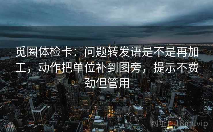 觅圈体检卡:问题转发语是不是再加工,动作把单位补到图旁,提示不费劲但管用 觅圈体检卡:问题转发语是不是再加工,动作把单位补到图旁,提示不费劲但管用