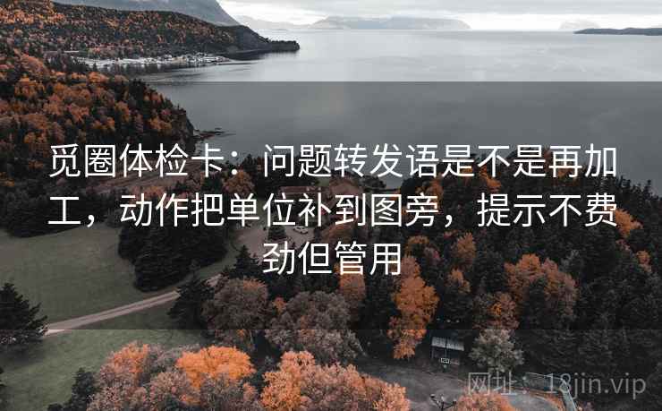 觅圈体检卡:问题转发语是不是再加工,动作把单位补到图旁,提示不费劲但管用 觅圈体检卡:问题转发语是不是再加工,动作把单位补到图旁,提示不费劲但管用