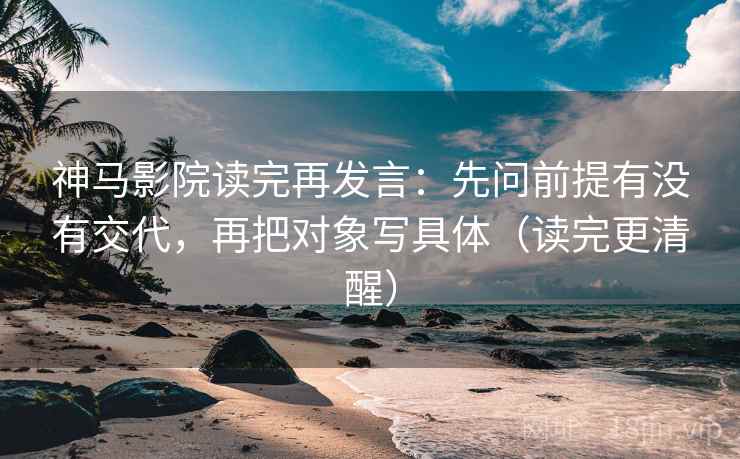 神马影院读完再发言:先问前提有没有交代,再把对象写具体(读完更清醒) 神马影院读完再发言:先问前提有没有交代,再把对象写具体(读完更清醒)