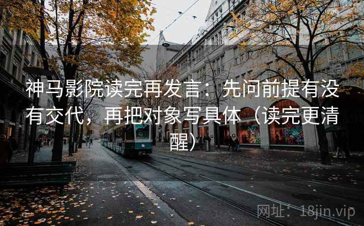 神马影院读完再发言:先问前提有没有交代,再把对象写具体(读完更清醒) 神马影院读完再发言:先问前提有没有交代,再把对象写具体(读完更清醒)