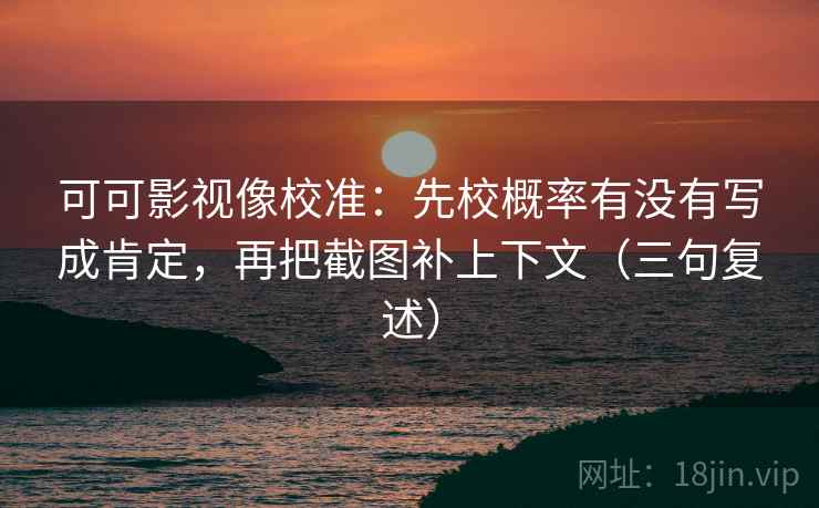 可可影视像校准:先校概率有没有写成肯定,再把截图补上下文(三句复述) 可可影视像校准:先校概率有没有写成肯定,再把截图补上下文(三句复述)