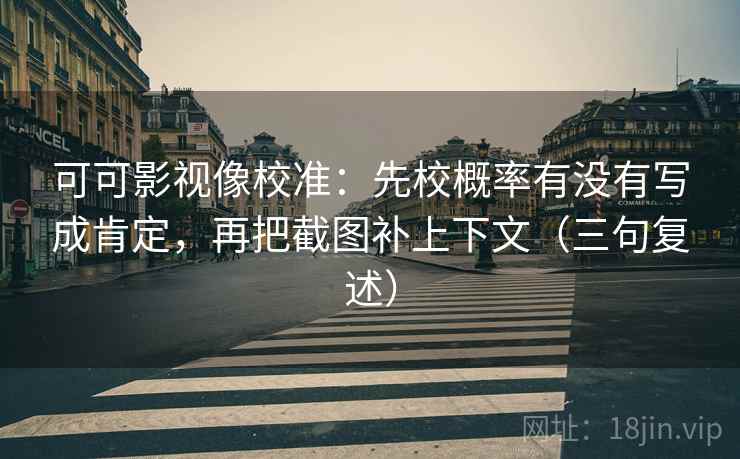 可可影视像校准:先校概率有没有写成肯定,再把截图补上下文(三句复述) 可可影视像校准:先校概率有没有写成肯定,再把截图补上下文(三句复述)