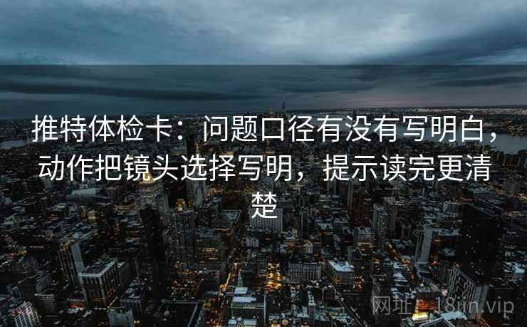 推特体检卡:问题口径有没有写明白,动作把镜头选择写明,提示读完更清楚 推特体检卡:问题口径有没有写明白,动作把镜头选择写明,提示读完更清楚