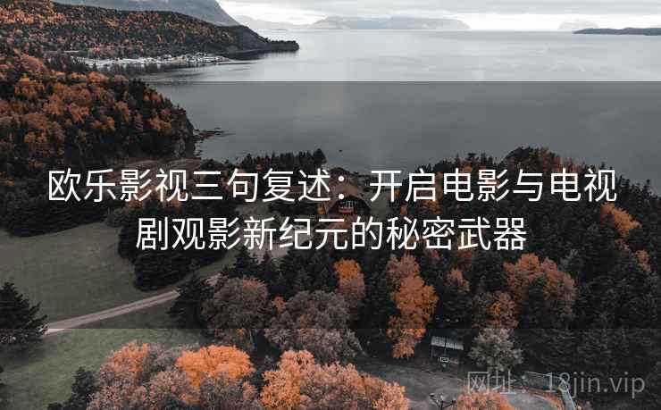 欧乐影视三句复述：开启电影与电视剧观影新纪元的秘密武器
