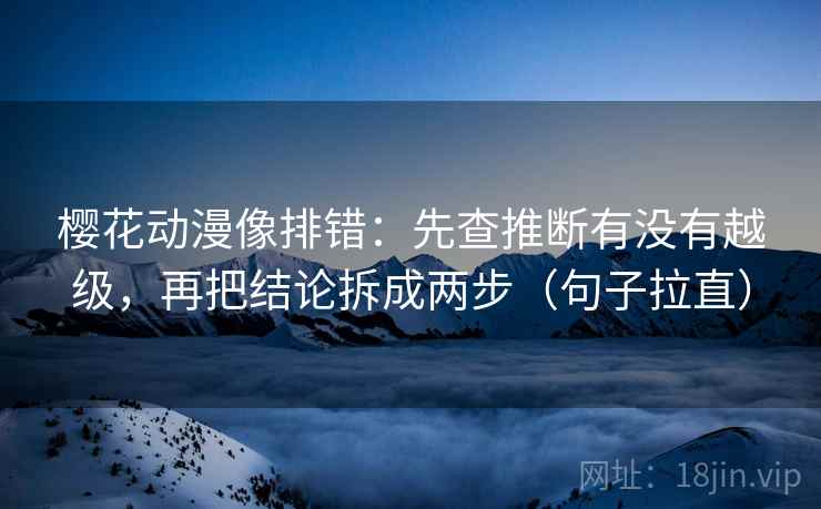 樱花动漫像排错:先查推断有没有越级,再把结论拆成两步(句子拉直) 樱花动漫像排错:先查推断有没有越级,再把结论拆成两步(句子拉直)