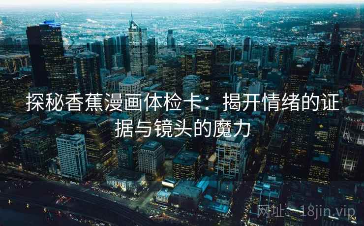 探秘香蕉漫画体检卡:揭开情绪的证据与镜头的魔力 探秘香蕉漫画体检卡:揭开情绪的证据与镜头的魔力