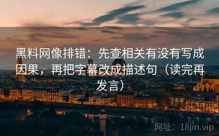 黑料网像排错：先查相关有没有写成因果，再把字幕改成描述句（读完再发言）