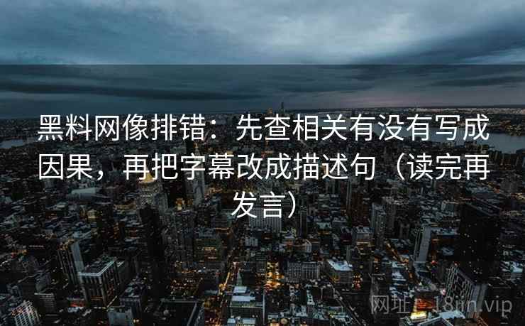 黑料网像排错：先查相关有没有写成因果，再把字幕改成描述句（读完再发言）